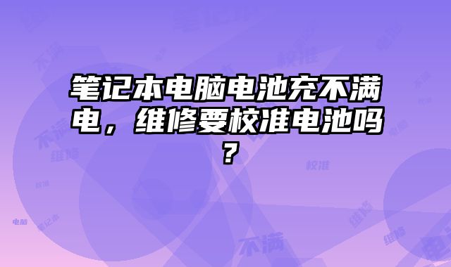 筆記本電腦電池充不滿電，維修要校準電池嗎？