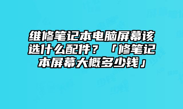 維修筆記本電腦屏幕該選什么配件？「修筆記本屏幕大概多少錢」