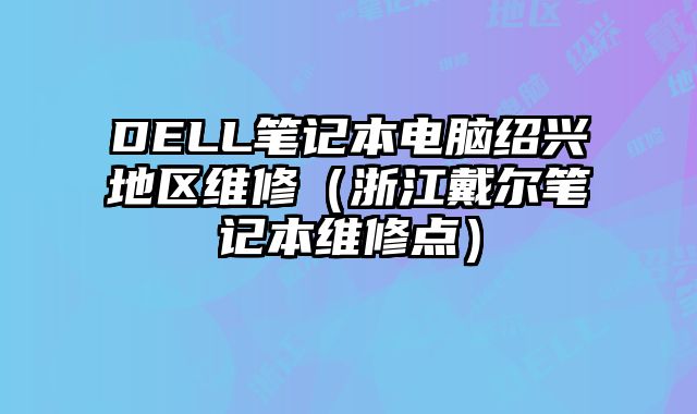 DELL筆記本電腦紹興地區(qū)維修（浙江戴爾筆記本維修點）
