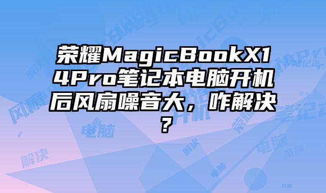 榮耀MagicBookX14Pro筆記本電腦開機后風扇噪音大，咋解決？