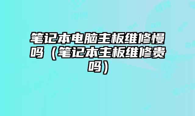 筆記本電腦主板維修慢嗎（筆記本主板維修貴嗎）