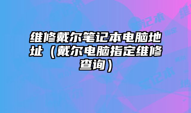 維修戴爾筆記本電腦地址（戴爾電腦指定維修查詢）