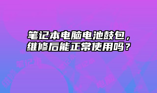 筆記本電腦電池鼓包，維修后能正常使用嗎？