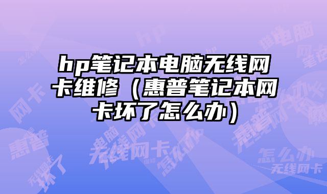 hp筆記本電腦無線網(wǎng)卡維修（惠普筆記本網(wǎng)卡壞了怎么辦）