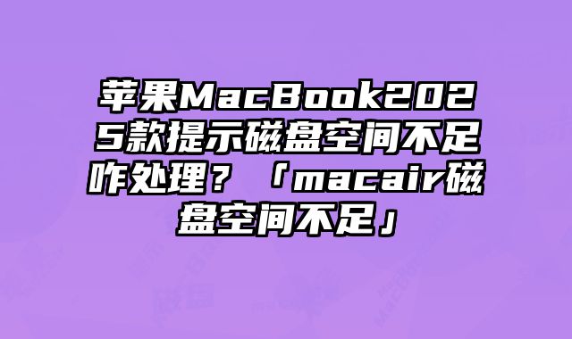 蘋果MacBook2025款提示磁盤空間不足咋處理？「macair磁盤空間不足」