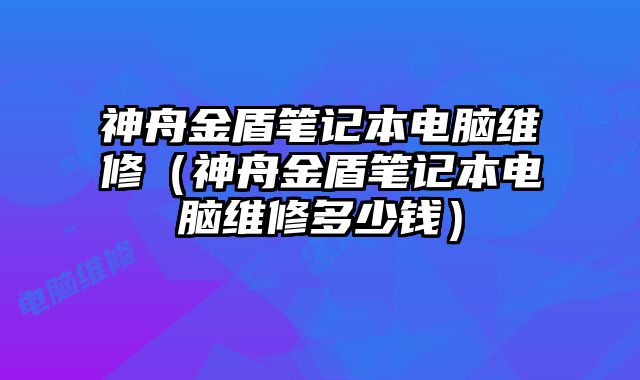 神舟金盾筆記本電腦維修（神舟金盾筆記本電腦維修多少錢）