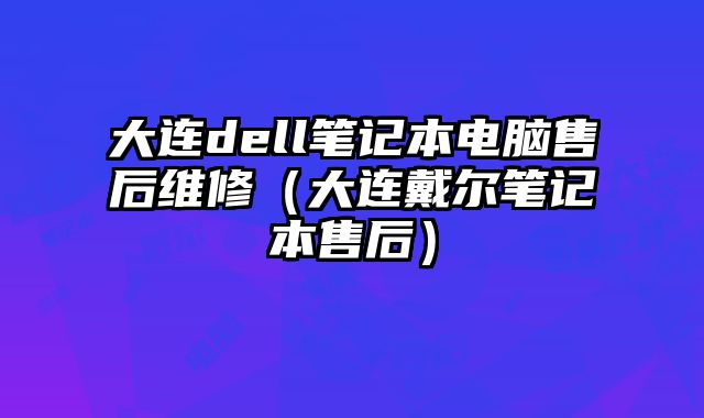 大連dell筆記本電腦售后維修（大連戴爾筆記本售后）