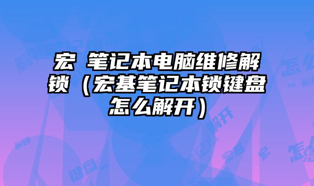宏碁筆記本電腦維修解鎖（宏基筆記本鎖鍵盤怎么解開）