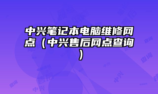 中興筆記本電腦維修網(wǎng)點(diǎn)（中興售后網(wǎng)點(diǎn)查詢）
