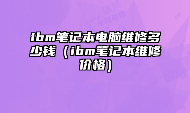 ibm筆記本電腦維修多少錢（ibm筆記本維修價格）
