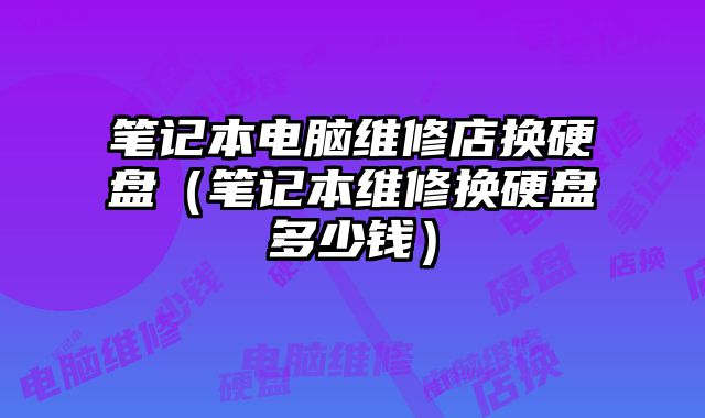 筆記本電腦維修店換硬盤（筆記本維修換硬盤多少錢）