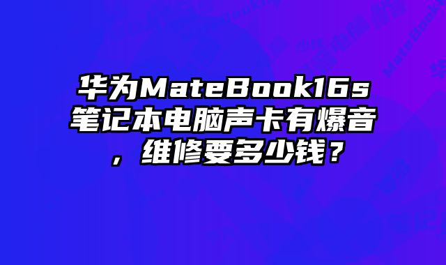 華為MateBook16s筆記本電腦聲卡有爆音，維修要多少錢？