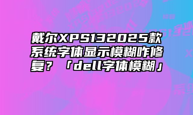 戴爾XPS132025款系統字體顯示模糊咋修復？「dell字體模糊」