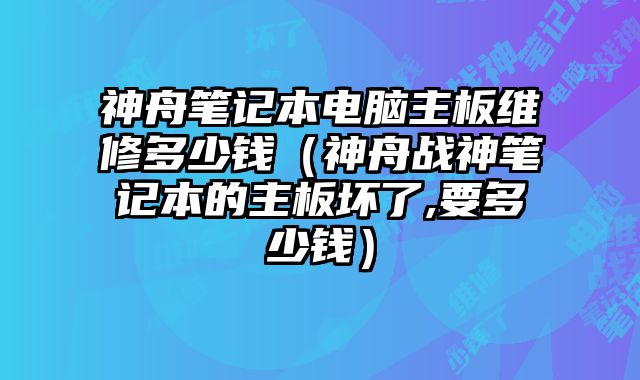 神舟筆記本電腦主板維修多少錢（神舟戰神筆記本的主板壞了,要多少錢）