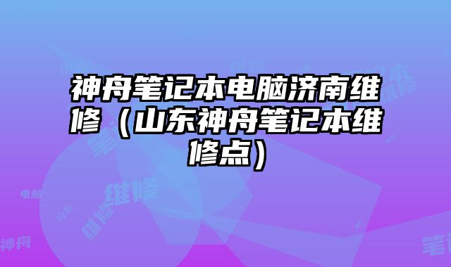 神舟筆記本電腦濟南維修（山東神舟筆記本維修點）