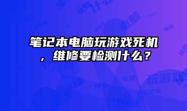 筆記本電腦玩游戲死機，維修要檢測什么？
