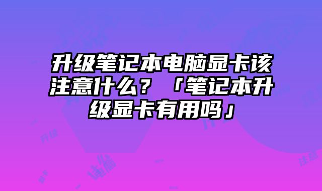 升級筆記本電腦顯卡該注意什么？「筆記本升級顯卡有用嗎」