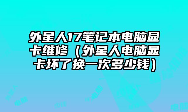 外星人17筆記本電腦顯卡維修（外星人電腦顯卡壞了換一次多少錢）