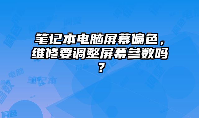 筆記本電腦屏幕偏色，維修要調整屏幕參數嗎？