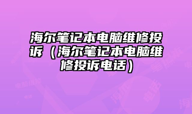 海爾筆記本電腦維修投訴（海爾筆記本電腦維修投訴電話）