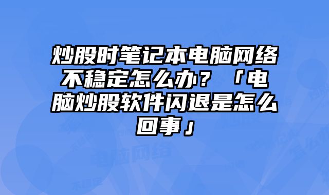 炒股時筆記本電腦網絡不穩定怎么辦？「電腦炒股軟件閃退是怎么回事」
