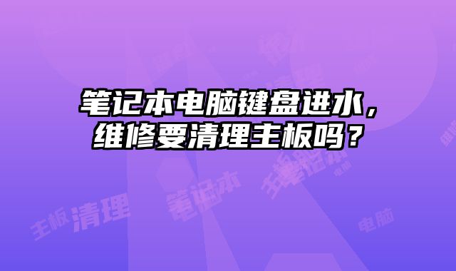 筆記本電腦鍵盤進水，維修要清理主板嗎？