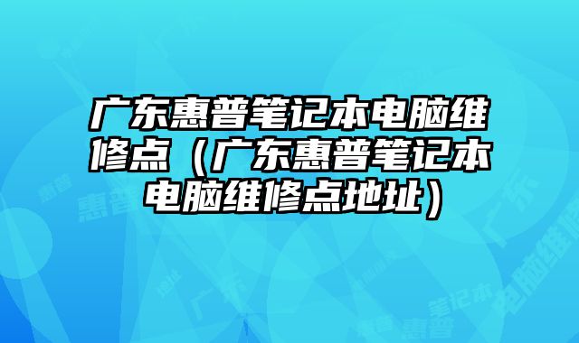 廣東惠普筆記本電腦維修點(diǎn)（廣東惠普筆記本電腦維修點(diǎn)地址）