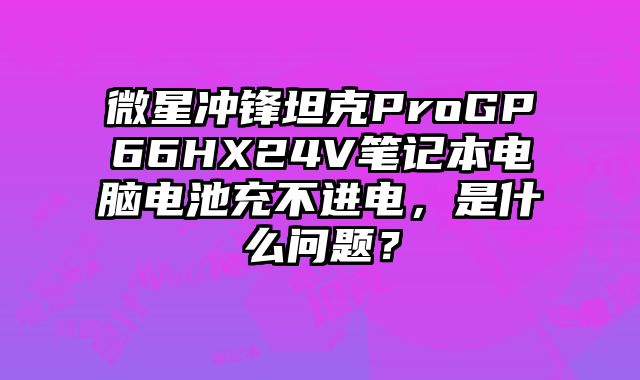 微星沖鋒坦克ProGP66HX24V筆記本電腦電池充不進電，是什么問題？