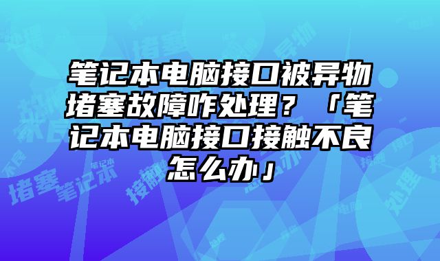 筆記本電腦接口被異物堵塞故障咋處理？「筆記本電腦接口接觸不良怎么辦」