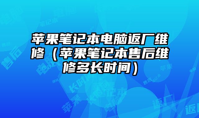 蘋果筆記本電腦返廠維修（蘋果筆記本售后維修多長時間）