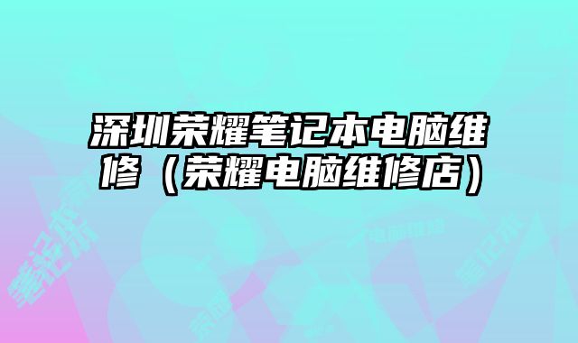 深圳榮耀筆記本電腦維修（榮耀電腦維修店）