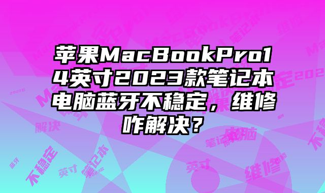 蘋果MacBookPro14英寸2023款筆記本電腦藍牙不穩定，維修咋解決？
