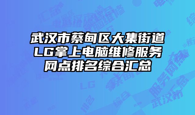 武漢市蔡甸區大集街道LG掌上電腦維修服務網點排名綜合匯總