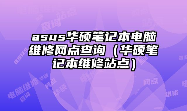 asus華碩筆記本電腦維修網點查詢（華碩筆記本維修站點）