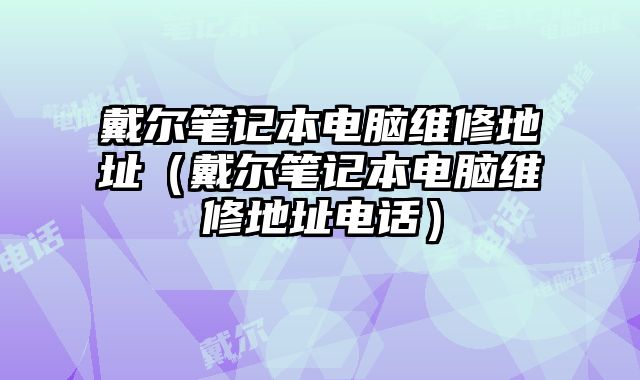 戴爾筆記本電腦維修地址（戴爾筆記本電腦維修地址電話）