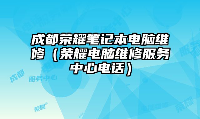 成都榮耀筆記本電腦維修（榮耀電腦維修服務中心電話）