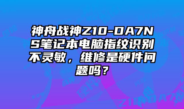 神舟戰神Z10-DA7NS筆記本電腦指紋識別不靈敏，維修是硬件問題嗎？