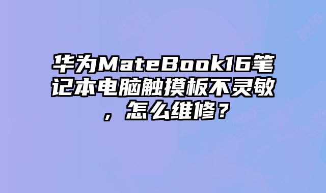 華為MateBook16筆記本電腦觸摸板不靈敏，怎么維修？