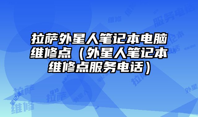 拉薩外星人筆記本電腦維修點(diǎn)（外星人筆記本維修點(diǎn)服務(wù)電話）