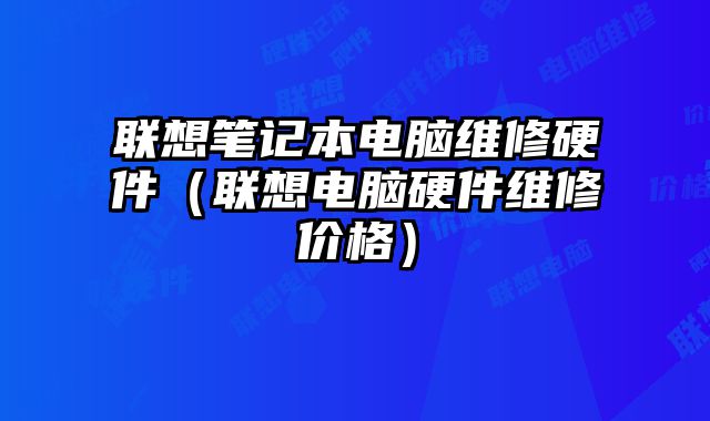 聯想筆記本電腦維修硬件（聯想電腦硬件維修價格）