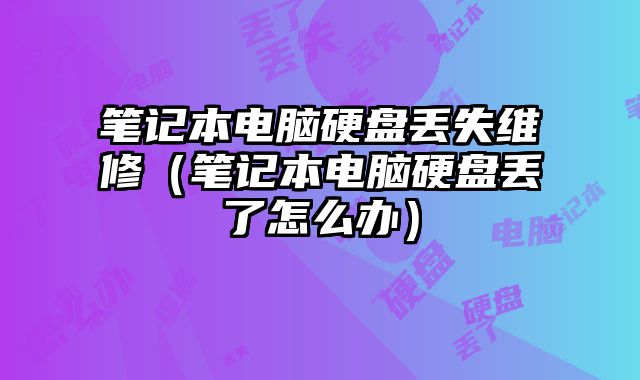 筆記本電腦硬盤丟失維修（筆記本電腦硬盤丟了怎么辦）