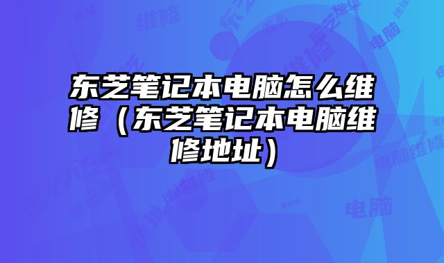東芝筆記本電腦怎么維修（東芝筆記本電腦維修地址）