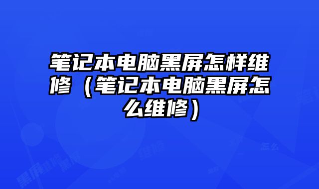 筆記本電腦黑屏怎樣維修（筆記本電腦黑屏怎么維修）