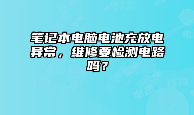 筆記本電腦電池充放電異常，維修要檢測電路嗎？