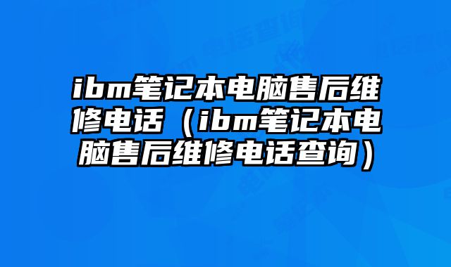 ibm筆記本電腦售后維修電話（ibm筆記本電腦售后維修電話查詢）