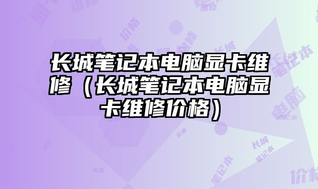 長(zhǎng)城筆記本電腦顯卡維修（長(zhǎng)城筆記本電腦顯卡維修價(jià)格）