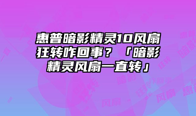 惠普暗影精靈10風扇狂轉咋回事？「暗影精靈風扇一直轉」