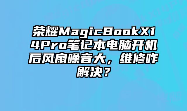 榮耀MagicBookX14Pro筆記本電腦開機后風扇噪音大，維修咋解決？