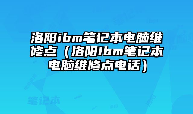洛陽ibm筆記本電腦維修點(diǎn)（洛陽ibm筆記本電腦維修點(diǎn)電話）