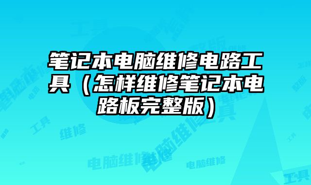 筆記本電腦維修電路工具（怎樣維修筆記本電路板完整版）